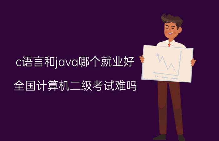 c语言和java哪个就业好 全国计算机二级考试难吗，那个证书重要吗？